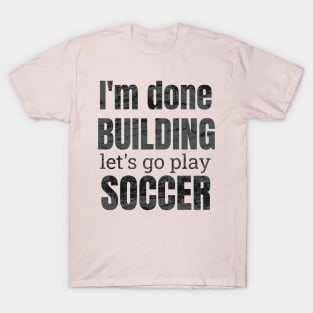 I'm done building let's go play soccer T-Shirt